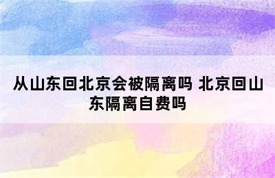 从山东回北京会被隔离吗 北京回山东隔离自费吗